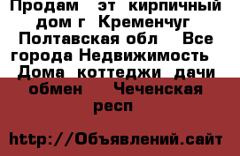 Продам 3-эт. кирпичный дом г. Кременчуг, Полтавская обл. - Все города Недвижимость » Дома, коттеджи, дачи обмен   . Чеченская респ.